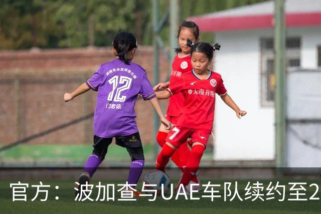 官方：波加查与UAE车队续约至2032年，今年将不参加任何比赛