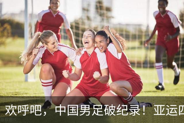 欢呼吧，中国男足破纪录！亚运四强双手抢来！