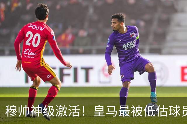 穆帅神级激活！皇马最被低估球员爆发！他才是伯纳乌真核