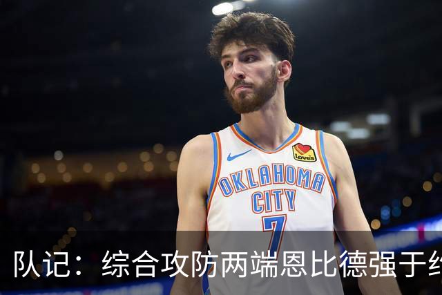队记：综合攻防两端恩比德强于约基奇 前者巅峰期是联盟前3护筐手